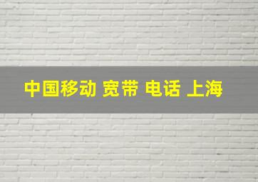 中国移动 宽带 电话 上海